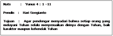 Text Box: Nats        :   Yunus 4 : 1 11
Penulis   :   Hari Soegianto
Tujuan   :   Agar pendengar menyadari bahwa setiap orang yang melayani Tuhan selalu menyesuaikan dirinya dengan Tuhan, baik karakter maupun kehendak Tuhan
